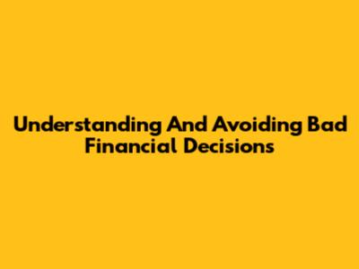 Understanding And Avoiding Bad Financial Decisions