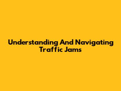 Understanding And Navigating Traffic Jams