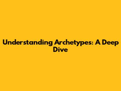 Understanding Archetypes: A Deep Dive