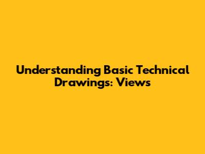 Understanding Basic Technical Drawings: Views
