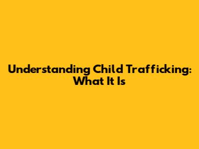 Understanding Child Trafficking: What It Is