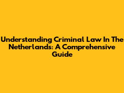 Understanding Criminal Law In The Netherlands: A Comprehensive Guide