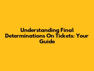 Understanding Final Determinations On Tickets: Your Guide