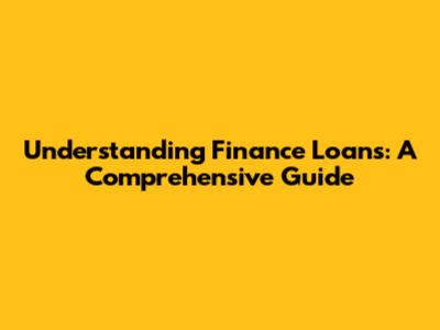 Understanding Finance Loans: A Comprehensive Guide