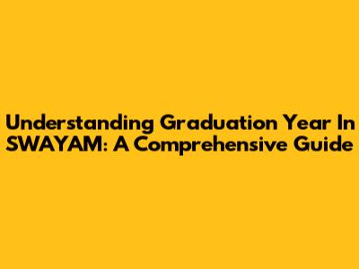 Understanding Graduation Year In SWAYAM: A Comprehensive Guide