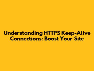 Understanding HTTPS Keep-Alive Connections: Boost Your Site
