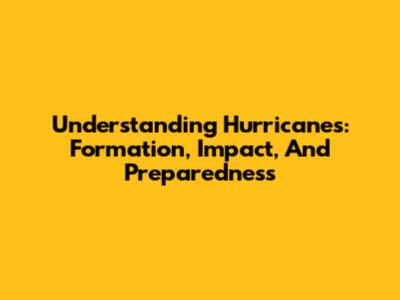 Understanding Hurricanes: Formation, Impact, And Preparedness