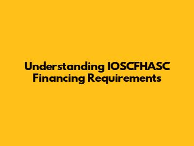 Understanding IOSCFHASC Financing Requirements