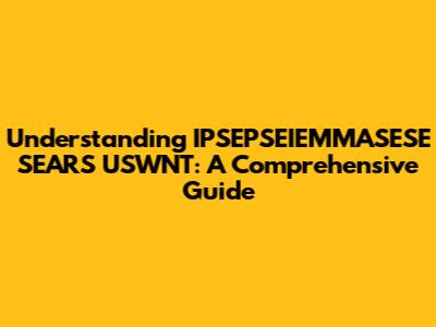 Understanding IPSEPSEIEMMASESE SEARS USWNT: A Comprehensive Guide