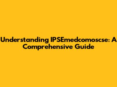 Understanding IPSEmedcomoscse: A Comprehensive Guide