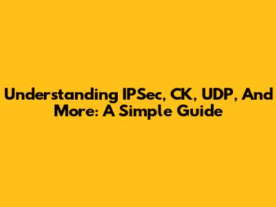 Understanding IPSec, CK, UDP, And More: A Simple Guide