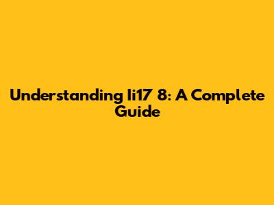 Understanding Ii17 8: A Complete Guide
