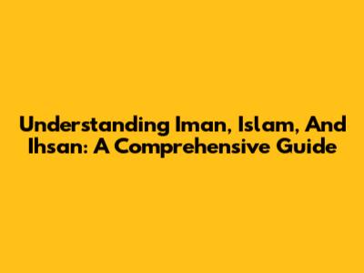 Understanding Iman, Islam, And Ihsan: A Comprehensive Guide