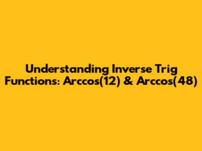 Understanding Inverse Trig Functions: Arccos(12) & Arccos(48)