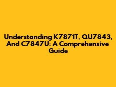 Understanding K7871T, QU7843, And C7847U: A Comprehensive Guide
