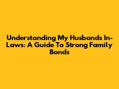 Understanding My Husband's In-Laws: A Guide To Strong Family Bonds