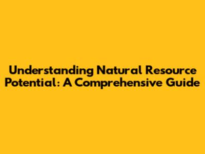 Understanding Natural Resource Potential: A Comprehensive Guide
