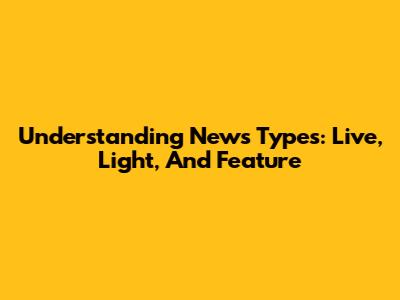 Understanding News Types: Live, Light, And Feature
