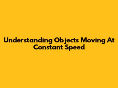 Understanding Objects Moving At Constant Speed