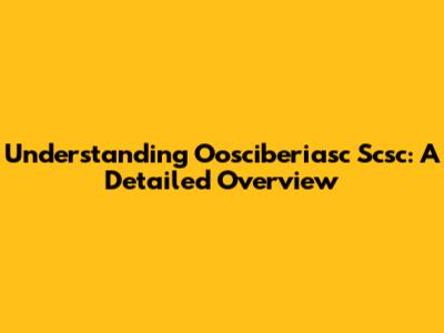 Understanding Oosciberiasc Scsc: A Detailed Overview