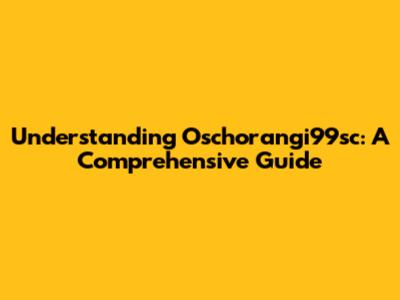 Understanding Oschorangi99sc: A Comprehensive Guide