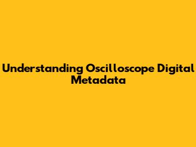 Understanding Oscilloscope Digital Metadata