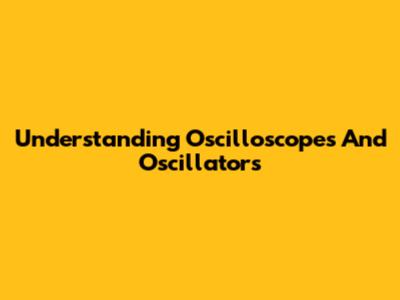 Understanding Oscilloscopes And Oscillators