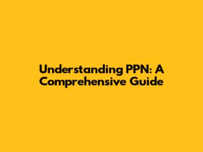 Understanding PPN: A Comprehensive Guide