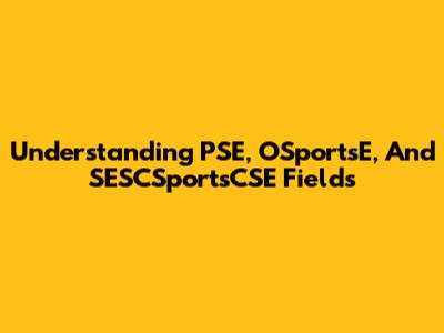 Understanding PSE, OSportsE, And SESCSportsCSE Fields