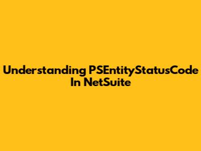 Understanding PSEntityStatusCode In NetSuite