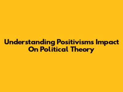 Understanding Positivism's Impact On Political Theory