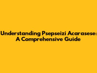 Understanding Psepseizi Acarasese: A Comprehensive Guide