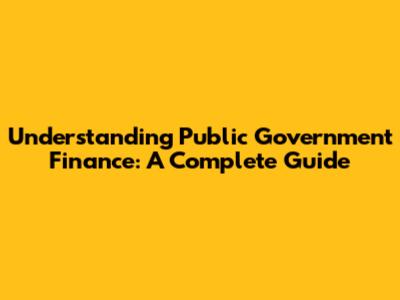 Understanding Public Government Finance: A Complete Guide
