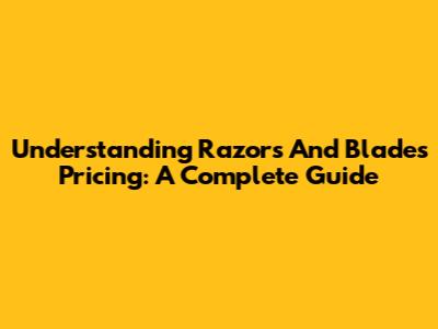 Understanding Razors And Blades Pricing: A Complete Guide
