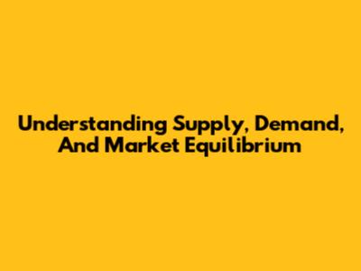 Understanding Supply, Demand, And Market Equilibrium