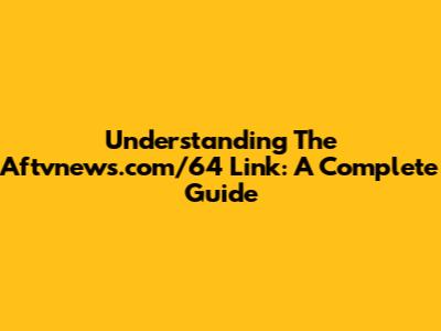 Understanding The Aftvnews.com/64 Link: A Complete Guide
