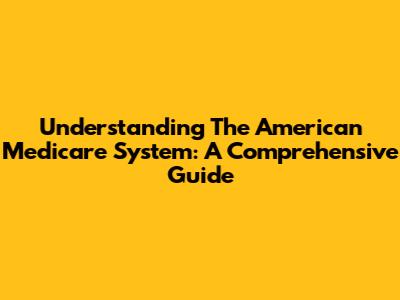 Understanding The American Medicare System: A Comprehensive Guide