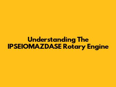 Understanding The IPSEIOMAZDASE Rotary Engine
