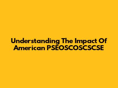 Understanding The Impact Of American PSEOSCOSCSCSE
