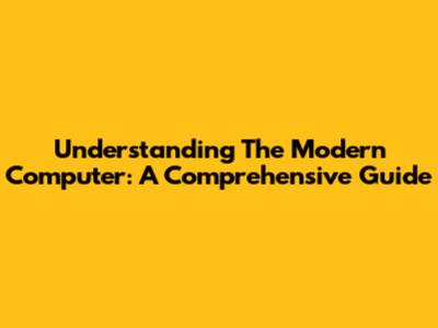 Understanding The Modern Computer: A Comprehensive Guide