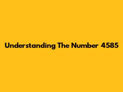 Understanding The Number 4585
