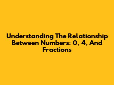 Understanding The Relationship Between Numbers: 0, 4, And Fractions