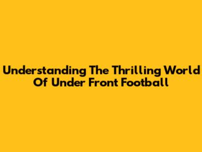 Understanding The Thrilling World Of Under Front Football