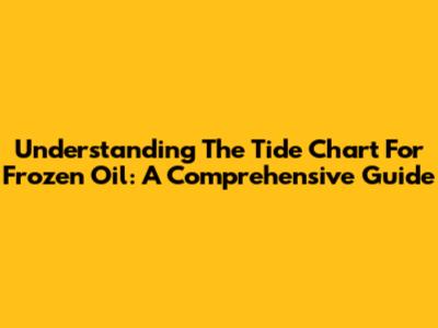 Understanding The Tide Chart For Frozen Oil: A Comprehensive Guide