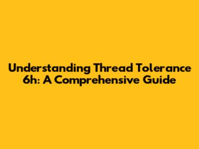 Understanding Thread Tolerance 6h: A Comprehensive Guide