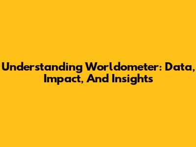 Understanding Worldometer: Data, Impact, And Insights