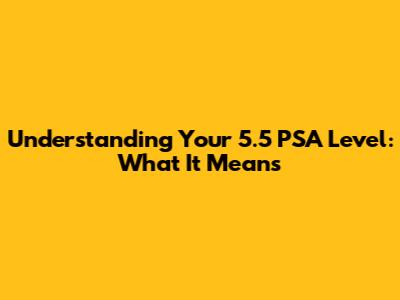 Understanding Your 5.5 PSA Level: What It Means