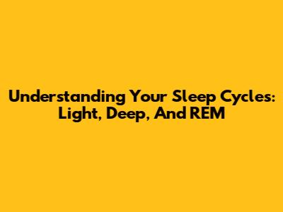 Understanding Your Sleep Cycles: Light, Deep, And REM