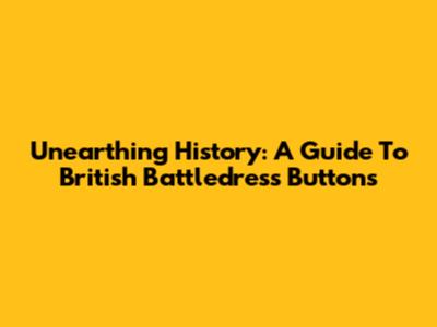 Unearthing History: A Guide To British Battledress Buttons