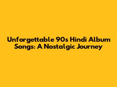 Unforgettable 90s Hindi Album Songs: A Nostalgic Journey